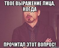 твое выражение лица, когда прочитал этот вопрос!