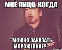 моё лицо, когда "можно заказать мороженное?"