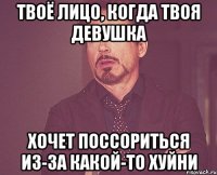 твоё лицо, когда твоя девушка хочет поссориться из-за какой-то хуйни