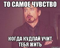 то самое чувство когда кудлай учит тебя жить