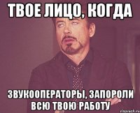 твое лицо, когда звукооператоры, запороли всю твою работу