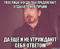 твоё лицо, когда тебе предлагают отдыхать не в турции да ещё и не утруждают себя ответом