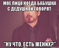 мое лицо когда бабушка с дедушкой говорят: "ну что, есть жених?"