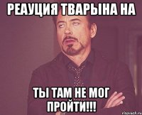 реауция тварына на ты там не мог пройти!!!