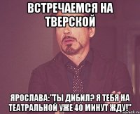 встречаемся на тверской ярослава:"ты дибил? я тебя на театральной уже 40 минут жду!"