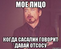 мое лицо когда сасалин говорит *давай отсосу*