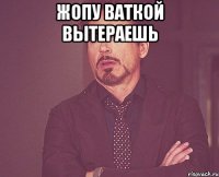 жопу ваткой вытераешь 