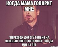 когда мама говорит мне: "переходи дорогу только на зелёный свет сфетофора", когда мне 13 лет