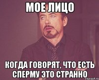 мое лицо когда говорят, что есть сперму это странно