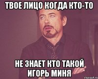 твое лицо когда кто-то не знает кто такой игорь миня