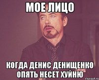 мое лицо когда денис денищенко опять несет хуйню