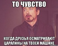 то чувство когда друзья осматривают царапины на твоей машине