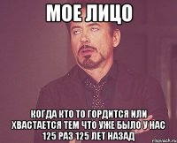 мое лицо когда кто то гордится или хвастается тем что уже было у нас 125 раз 125 лет назад