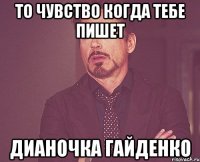 то чувство когда тебе пишет дианочка гайденко