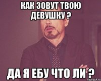 как зовут твою девушку ? да я ебу что ли ?