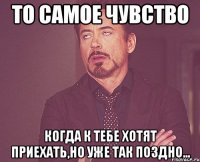 то самое чувство когда к тебе хотят приехать,но уже так поздно...