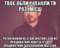 твоє обличчя,коли ти розумієш ратно ніколи не стане містом і там не працюватиме кінотеатр і не працюватиме цілодобовий магазин.