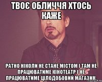 твоє обличчя хтось каже ратно ніколи не стане містом і там не працюватиме кінотеатр і не працюватиме цілодобовий магазин.