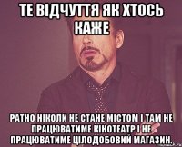 те відчуття як хтось каже ратно ніколи не стане містом і там не працюватиме кінотеатр і не працюватиме цілодобовий магазин.