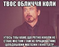 твоє обличчя коли хтось тобі каже,що ратно ніколи не стане містом і там не працюватиме цілодобовий магазин і кінотеатр.