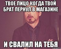 твое лицо когда твой брат пернул в магазине и свалил на тебя