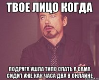 твое лицо когда подруга ушла типо спать а сама сидит уже как часа два в онлайне