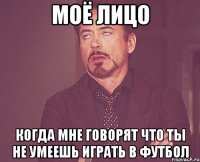 моё лицо когда мне говорят что ты не умеешь играть в футбол