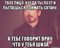 твоё лицо, когда ты поэт и пытаешься поймать сатану, а тебе говорит врач ,что у тебя шиза