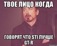 твое лицо когда говорят что sti лучше gt-r