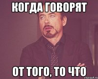 когда говорят от того, то что