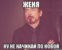 женя ну не начинай по новой