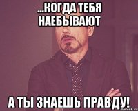 ...когда тебя наебывают а ты знаешь правду!