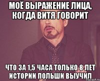 моё выражение лица, когда витя говорит что за 1,5 часа только 8 лет истории польши выучил