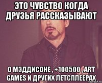 это чувство когда друзья рассказывают о мэддисоне , +100500 , art games и других летсплеерах