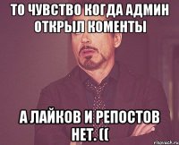 то чувство когда админ открыл коменты а лайков и репостов нет. ((