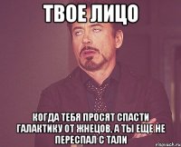 твое лицо когда тебя просят спасти галактику от жнецов, а ты еще не переспал с тали