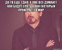 до тв ещё 2дня. а уже все думают как будут срать клан (который проиграет) в мир 