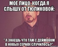 моё лицо, когда я слышу от тюликовой: " а знаешь что там с деймоном в новых сериях случилось?"