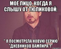 моё лицо, когда я слышу от тюликовой: " я посмотрела новую серию "дневников вампира"!"