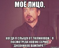 моё лицо, когда я слышу от тюликовой:" я посмотрела новую серию "дневников вампира"!"