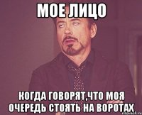 мое лицо когда говорят,что моя очередь стоять на воротах