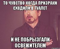 то чувство когда призраки сходили в туалет и не побрызгали освежителем