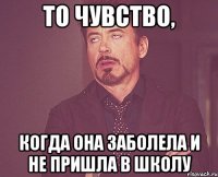 то чувство, когда она заболела и не пришла в школу