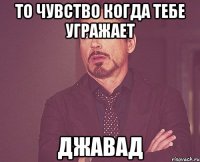 то чувство когда тебе угражает джавад