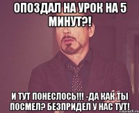 опоздал на урок на 5 минут?! и тут понеслось!!! -да как ты посмел? безпридел у нас тут!