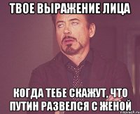 твое выражение лица когда тебе скажут, что путин развелся с женой