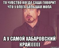 то чувство когда саша говорит что у олега большая жопа а у самой хабаровский край))))))