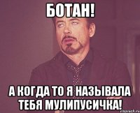 ботан! а когда то я называла тебя мулипусичка!