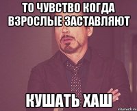 то чувство когда взрослые заставляют кушать хаш