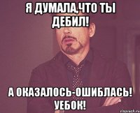 я думала,что ты дебил! а оказалось-ошиблась! уебок!